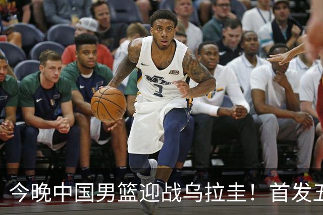 今晚中国男篮迎战乌拉圭！首发五人前瞻预测，王俊杰、胡金秋双核心领衔出战