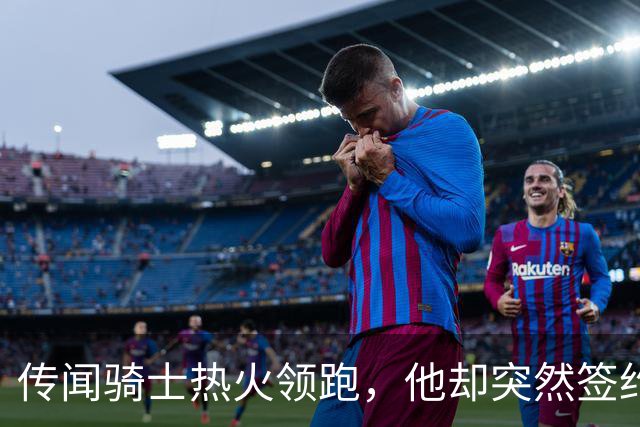 传闻骑士热火领跑，他却突然签约76人！勒布朗：这是我最后一站