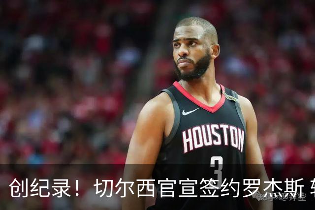 创纪录！切尔西官宣签约罗杰斯 转会费1.17亿镑