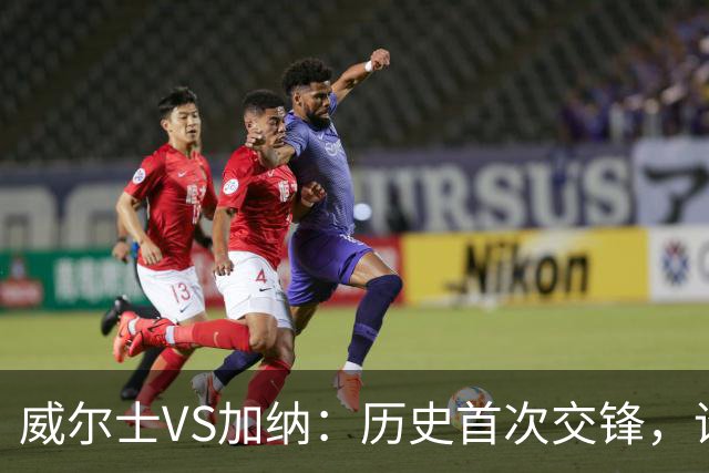 威尔士VS加纳：历史首次交锋，谁将胜出？