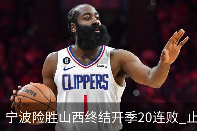 宁波险胜山西终结开季20连败 止跨赛季29连败