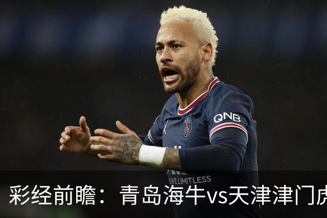彩经前瞻：青岛海牛vs天津津门虎，抢夺保级路“6分”关键战