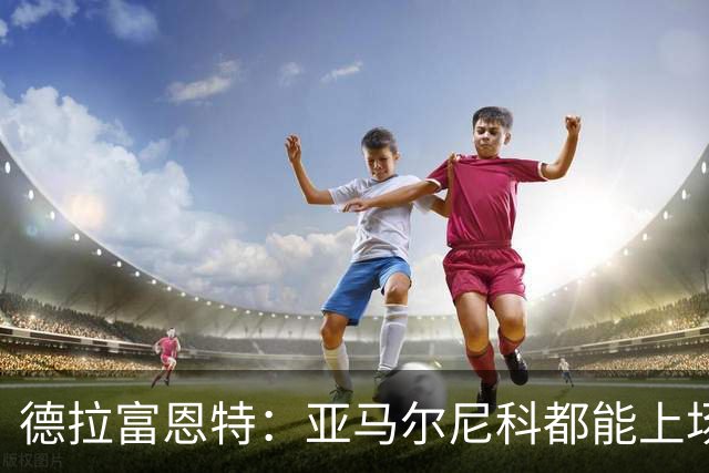 德拉富恩特：亚马尔尼科都能上场 库库去皇马为他开心