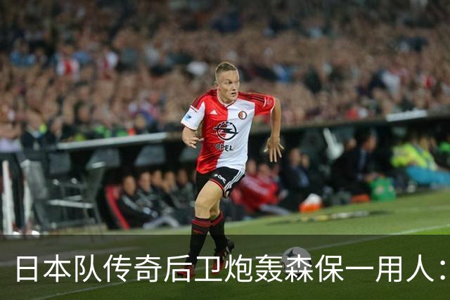 日本队传奇后卫炮轰森保一用人：为什么守田英正没有入选