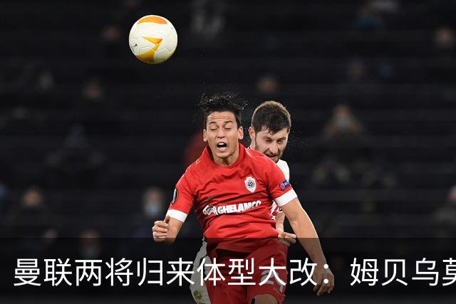 曼联两将归来体型大改：姆贝乌莫变精瘦，塞斯科练出一身腱子肉