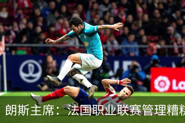 朗斯主席：法国职业联赛管理糟糕透顶；我们不想成为英超二队
