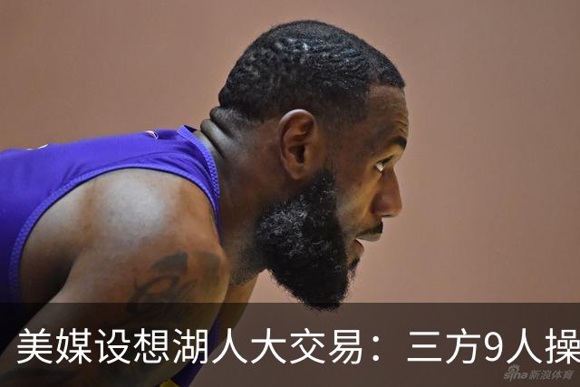 美媒设想湖人大交易：三方9人操作召回东契奇旧将，总额8800万