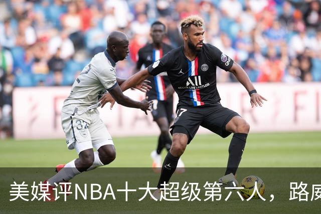 美媒评NBA十大超级第六人，路威第4，克劳福德进前3，第1无悬念