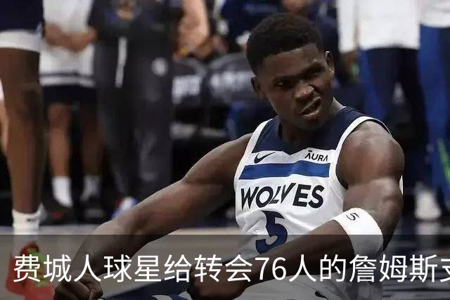 费城人球星给转会76人的詹姆斯支招：赢球就行