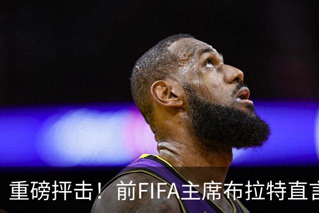 重磅抨击！前FIFA主席布拉特直言世界杯丧失公信力，呼吁因凡蒂诺下台