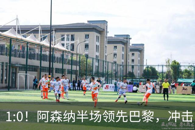 1:0！阿森纳半场领先巴黎，冲击队史首冠的惊心动魄时刻！