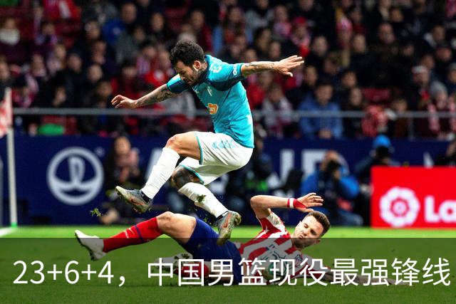 23+6+4，中国男篮现役最强锋线，感谢姚明，他的良苦用心终于开花结果